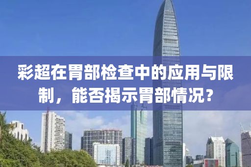 彩超在胃部检查中的应用与限制，能否揭示胃部情况？