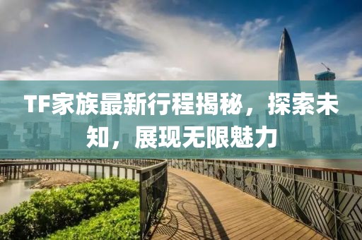 TF家族最新行程揭秘，探索未知，展现无限魅力