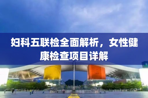 妇科五联检全面解析，女性健康检查项目详解