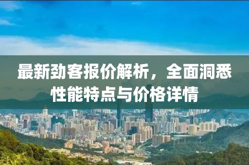 最新劲客报价解析，全面洞悉性能特点与价格详情