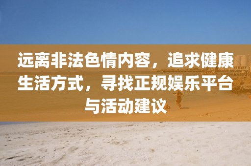 远离非法色情内容，追求健康生活方式，寻找正规娱乐平台与活动建议
