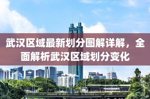 武汉区域最新划分图解详解，全面解析武汉区域划分变化