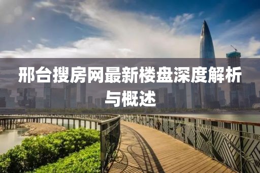 邢台搜房网最新楼盘深度解析与概述