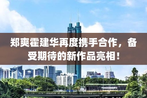 郑爽霍建华再度携手合作，备受期待的新作品亮相！