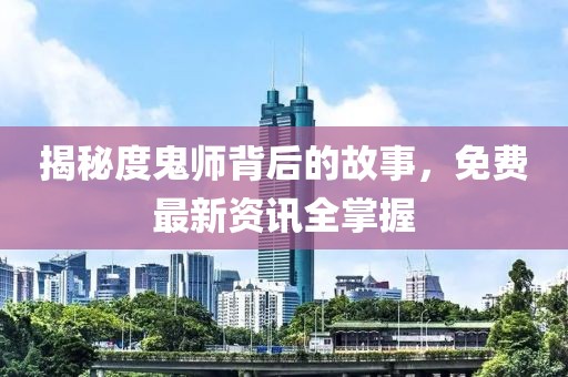 揭秘度鬼师背后的故事，免费最新资讯全掌握