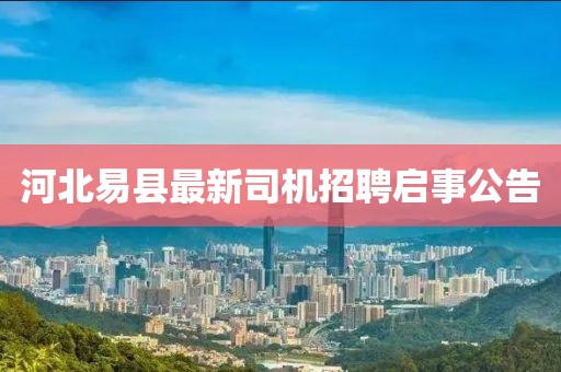 河北易县最新司机招聘启事公告
