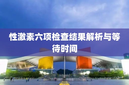 性激素六项检查结果解析与等待时间