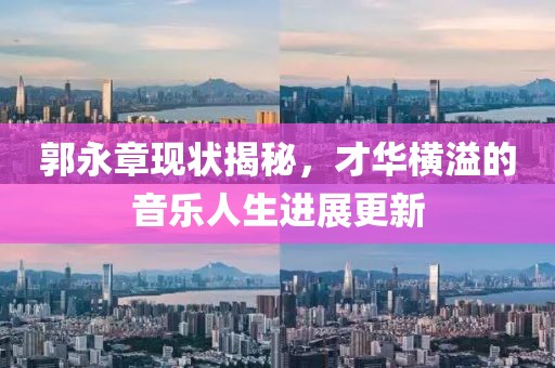 郭永章现状揭秘，才华横溢的音乐人生进展更新