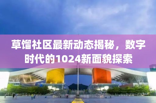 草馏社区最新动态揭秘，数字时代的1024新面貌探索