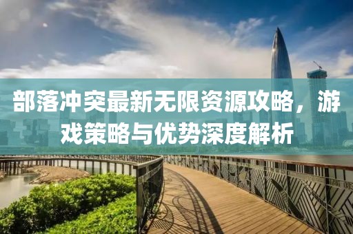 部落冲突最新无限资源攻略，游戏策略与优势深度解析