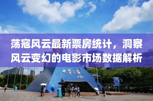 荡寇风云最新票房统计，洞察风云变幻的电影市场数据解析