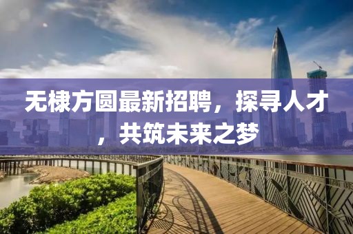 无棣方圆最新招聘，探寻人才，共筑未来之梦