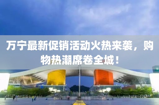 万宁最新促销活动火热来袭，购物热潮席卷全城！