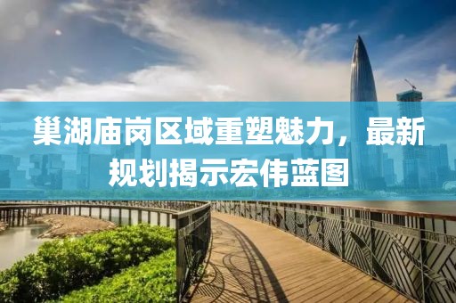 巢湖庙岗区域重塑魅力，最新规划揭示宏伟蓝图