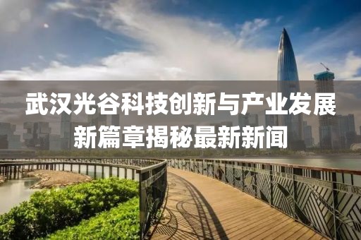 武汉光谷科技创新与产业发展新篇章揭秘最新新闻