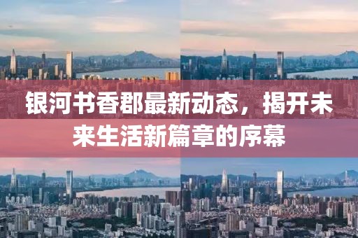 银河书香郡最新动态，揭开未来生活新篇章的序幕