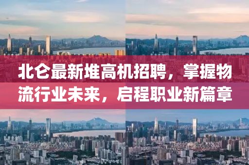 北仑最新堆高机招聘，掌握物流行业未来，启程职业新篇章