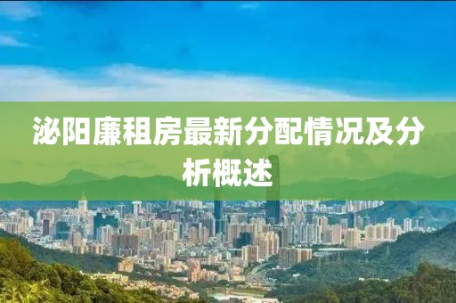 泌阳廉租房最新分配情况及分析概述