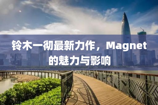 铃木一彻最新力作，Magnet的魅力与影响