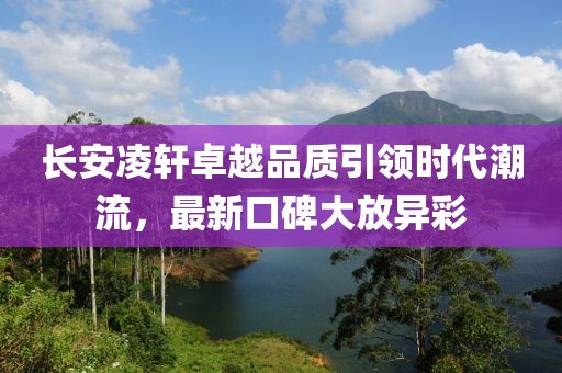 长安凌轩卓越品质引领时代潮流，最新口碑大放异彩