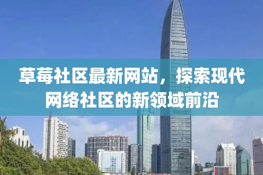 草莓社区最新网站，探索现代网络社区的新领域前沿