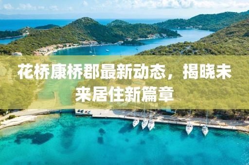 花桥康桥郡最新动态，揭晓未来居住新篇章