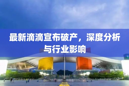 最新滴滴宣布破产，深度分析与行业影响