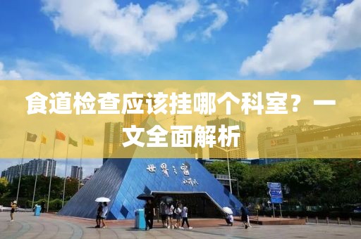 食道检查应该挂哪个科室？一文全面解析