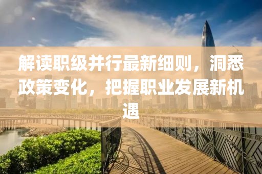 解读职级并行最新细则，洞悉政策变化，把握职业发展新机遇