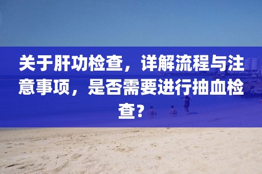 关于肝功检查，详解流程与注意事项，是否需要进行抽血检查？