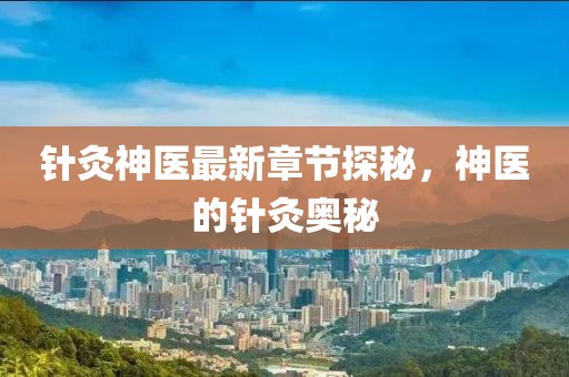 针灸神医最新章节探秘，神医的针灸奥秘