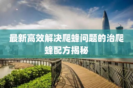 最新高效解决爬蜂问题的治爬蜂配方揭秘