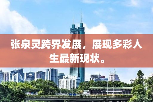 张泉灵跨界发展，展现多彩人生最新现状。
