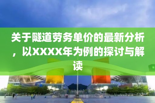 关于隧道劳务单价的最新分析，以XXXX年为例的探讨与解读