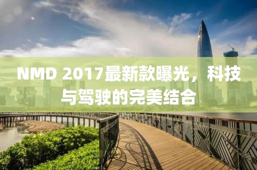 NMD 2017最新款曝光，科技与驾驶的完美结合
