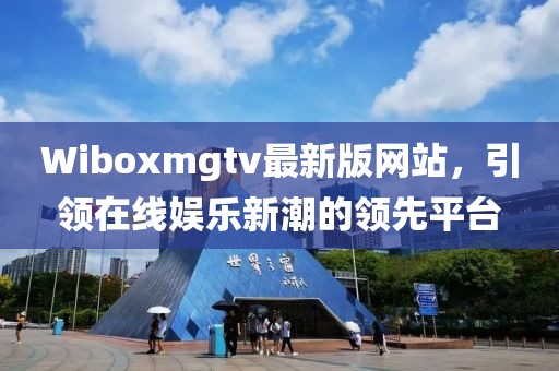 Wiboxmgtv最新版网站，引领在线娱乐新潮的领先平台