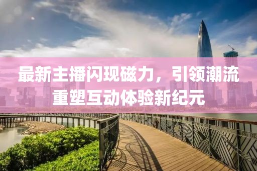 最新主播闪现磁力，引领潮流重塑互动体验新纪元