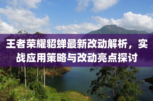 王者荣耀貂蝉最新改动解析，实战应用策略与改动亮点探讨