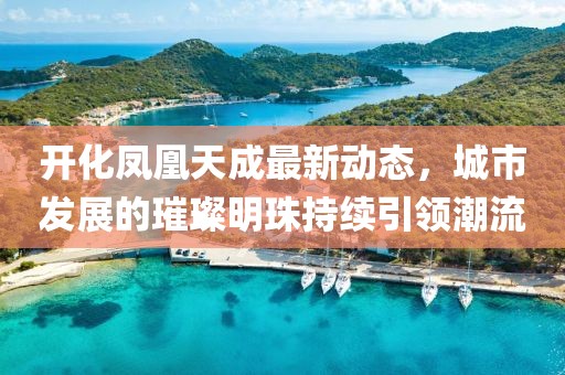 开化凤凰天成最新动态，城市发展的璀璨明珠持续引领潮流