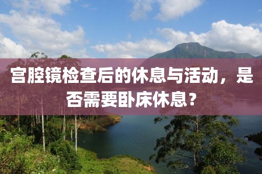 宫腔镜检查后的休息与活动，是否需要卧床休息？