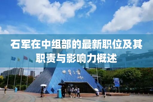 石军在中组部的最新职位及其职责与影响力概述