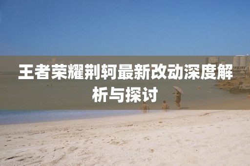 王者荣耀荆轲最新改动深度解析与探讨