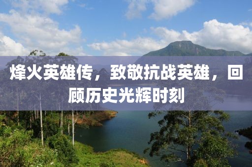 烽火英雄传，致敬抗战英雄，回顾历史光辉时刻