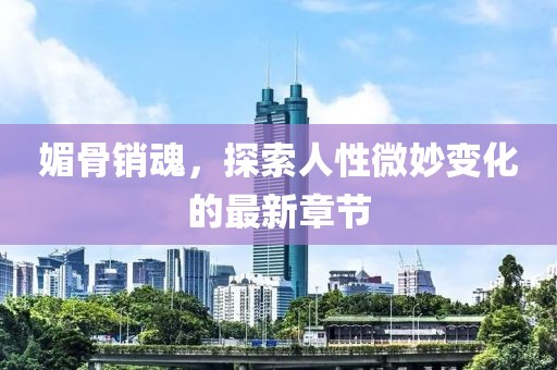 媚骨销魂，探索人性微妙变化的最新章节