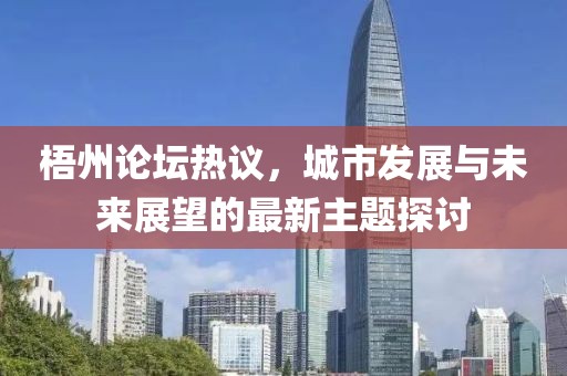 梧州论坛热议，城市发展与未来展望的最新主题探讨