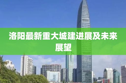 洛阳最新重大城建进展及未来展望