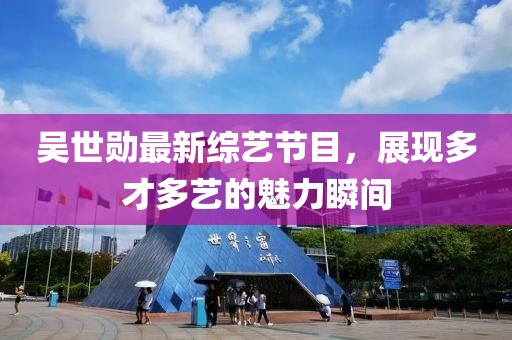 吴世勋最新综艺节目，展现多才多艺的魅力瞬间