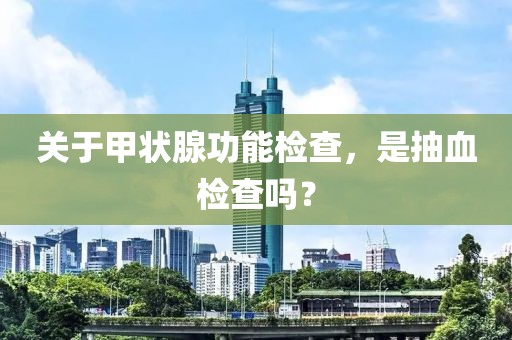 关于甲状腺功能检查，是抽血检查吗？