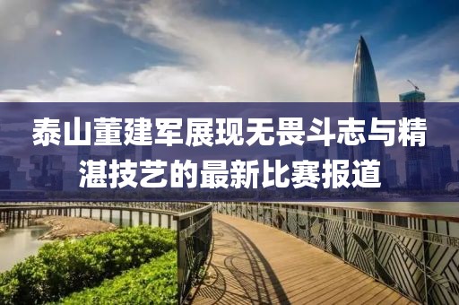 泰山董建军展现无畏斗志与精湛技艺的最新比赛报道