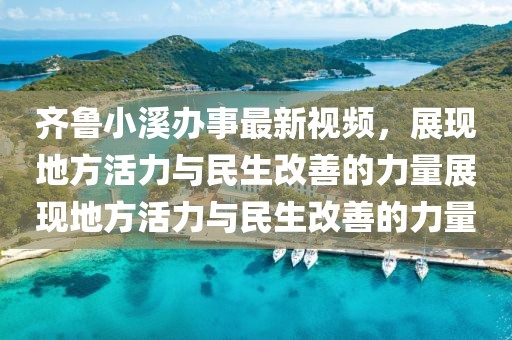 齐鲁小溪办事最新视频，展现地方活力与民生改善的力量展现地方活力与民生改善的力量